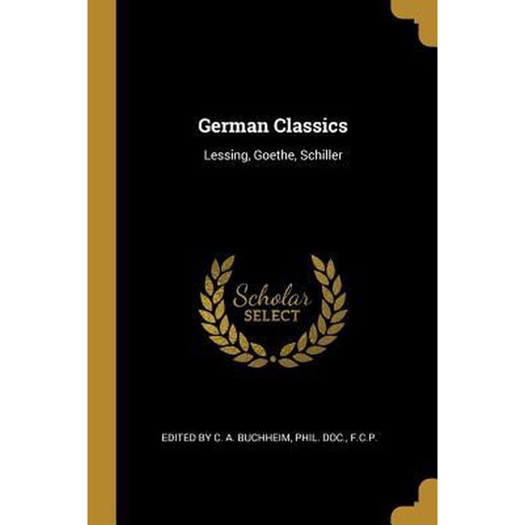 German Classics: Lessing, Goethe, Schiller Paperback 0469222352 9780469222359 Phil. Doc. F.C.P. E by C. A. Buchheim