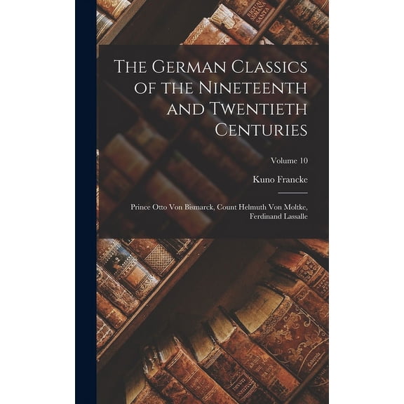 The German Classics of the Nineteenth and Twentieth Centuries : Prince Otto Von Bismarck, Count Helmuth Von Moltke, Ferdinand Lassalle; Volume 10 (Hardcover)