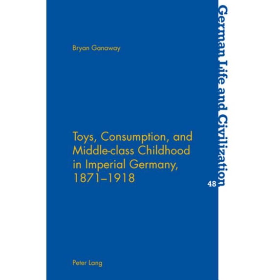 German Life and Civilization Toys, Consumption, and Middle-class Childhood in Imperial Germany, 1871-1918, Book 48, (Paperback)