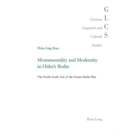 German Linguistic and Cultural Studies Monumentality and Modernity in Hitler's Berlin: The North-South Axis of the Greater Berlin Plan, Book 28, (Paperback)