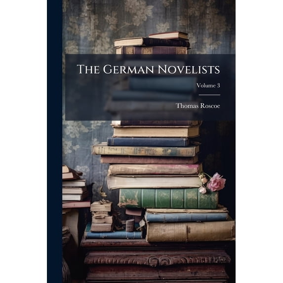 The German Novelists : Tales Selected From Ancient and Modern Authors in That Language From the Earliest Period Down to the Close of the Eighteenth Century; tr. From the Originals, With Critical and Biographical Notices; Volume 3 (Paperback)