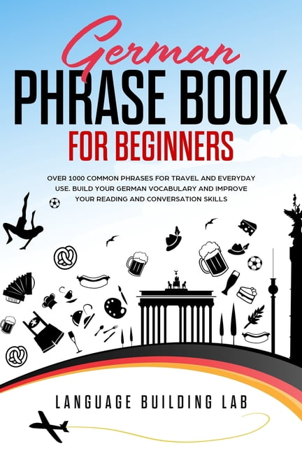 German Phrase Book for Beginners: Over 1000 Common Phrases for Travel and Everyday Use. Build Your German Vocabulary and Improve Your Reading and Conv