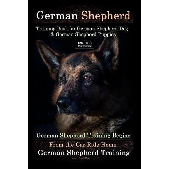 German Shepherd Training Book for German Shepherd Dog & German Shepherd Puppies By D!G THIS DOG Training: German Shepherd Training Begins From the Car Ride Home German Shepherd Training (Paperback)