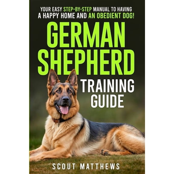German Shepherd Training Guide: Your Easy Step-by-Step Manual to Having a Happy Home and an Obedient Dog!, (Paperback)