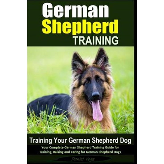 German Shepherd Training - Training Your German Shepherd Dog: Your Complete German Shepherd Training Guide for Training, Raising and Caring for German