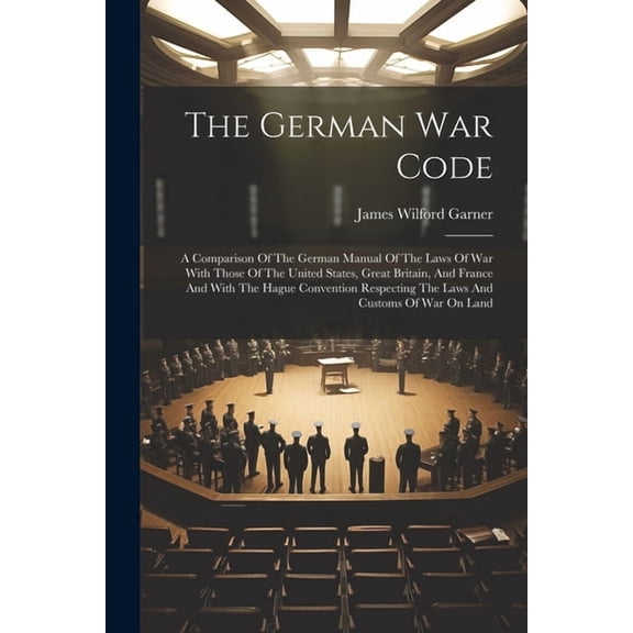 The German War Code : A Comparison Of The German Manual Of The Laws Of War With Those Of The United States, Great Britain, And France And With The Hague Convention Respecting The Laws And Customs Of War On Land (Paperback)