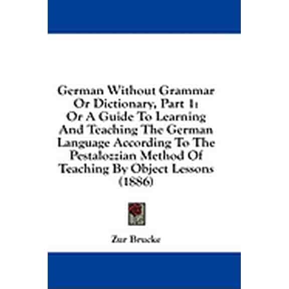 German Without Grammar Or Dictionary, Part 1 : Or A Guide To Learning And Teaching The German Language According To The Pestalozzian Method Of Teaching By Object Lessons (1886) (Hardcover)