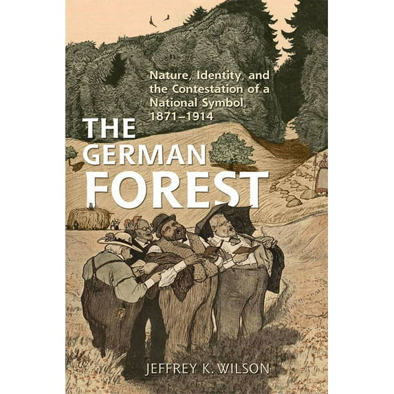 German and European Studies The German Forest: Nature, Identity, and the Contestation of a National Symbol, 1871-1914, (Hardcover)