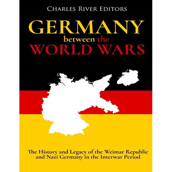 Germany Between the World Wars: The History and Legacy of the Weimar Republic and Nazi Germany in the Interwar Period Paperback 1983713910 9781983713910 Charles River Editors