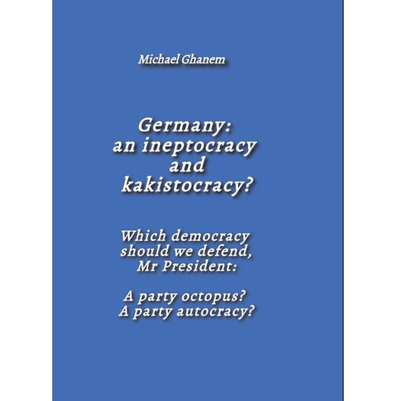Germany: an ineptocracy and kakistocracy?: Which democracy should we defend, Mr President: A party octopus? A party auto, (Hardcover)