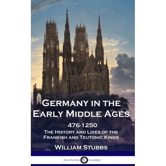 Germany in the Early Middle Ages: 476 - 1250 - The History and Lives of the Frankish and Teutonic Kings (Hardcover)