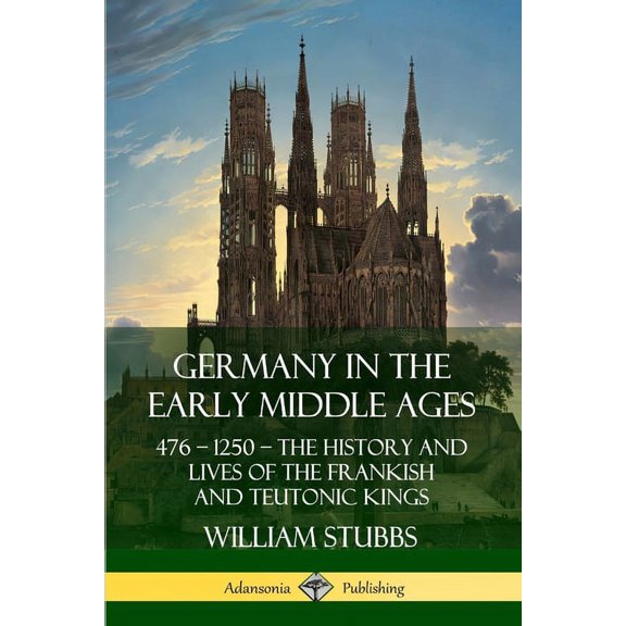 Germany in the Early Middle Ages: 476 - 1250 - The History and Lives of the Frankish and Teutonic Kings, (Paperback)