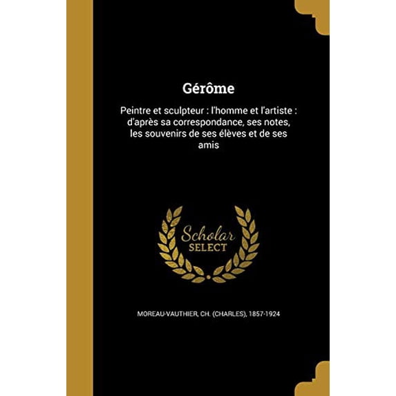 Gerome: Peintre Et Sculpteur: LHomme Et LArtiste: DApres Sa Correspondance, Ses Notes, Les Souvenirs de Ses Eleves Et de Ses Amis French Edition Paperback 1363190393 9781363190393 Moreau-Vauthi