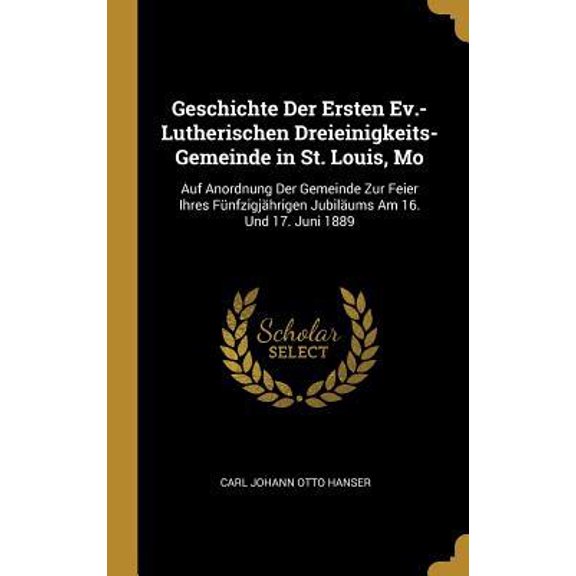 Geschichte Der Ersten Ev.-Lutherischen Dreieinigkeits-Gemeinde in St. Louis, Mo: Auf Anordnung Der Gemeinde Zur Feier Ihres Fnfzigjhrigen Jubilums Hardcover