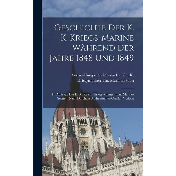 Geschichte Der K. K. Kriegs-Marine Während Der Jahre 1848 Und 1849: Im Auftrage Des K. K. Reichs-Kriegs-Ministeriums, Ma, (Hardcover)