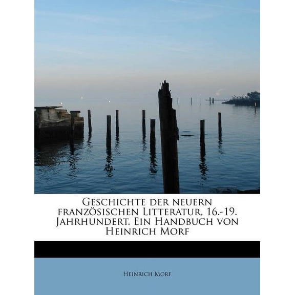Geschichte Der Neuern Franzosischen Litteratur, 16.-19. Jahrhundert. Ein Handbuch Von Heinrich Morf (Paperback)