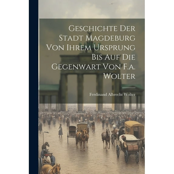 Geschichte Der Stadt Magdeburg Von Ihrem Ursprung Bis Auf Die Gegenwart Von F.a. Wolter (Paperback)