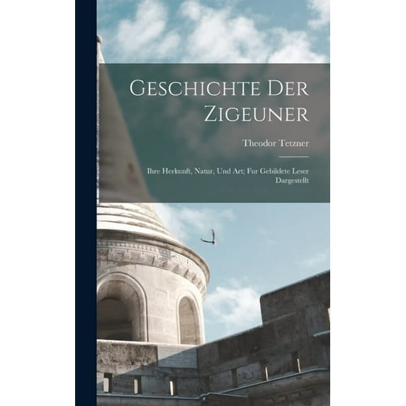 Geschichte Der Zigeuner: Ihre Herkunft, Natur, Und Art; Fur Gebildete Leser Dargestellt (Hardcover)