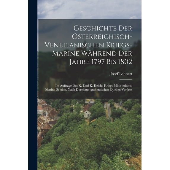 Geschichte Der Ãsterreichisch-Venetianischen Kriegs-Marine Während Der Jahre 1797 Bis 1802: Im Auftrage Des K. Und K. Re, (Paperback)