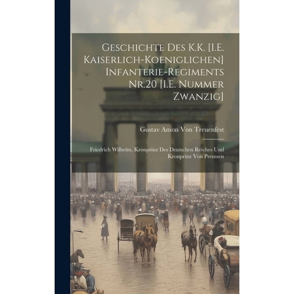 Geschichte Des K.K. [I.E. Kaiserlich-Koeniglichen] Infanterie-Regiments Nr.20 [I.E. Nummer Zwanzig] : Friedrich Wilhelm, Kronprinz Des Deutschen Reiches Und Kronprinz Von Preussen (Hardcover)