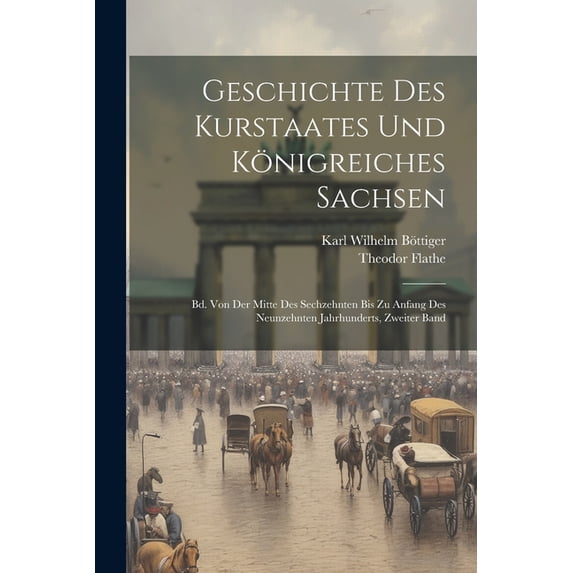 Geschichte Des Kurstaates Und Königreiches Sachsen : Bd. Von Der Mitte Des Sechzehnten Bis Zu Anfang Des Neunzehnten Jahrhunderts, Zweiter Band (Paperback)