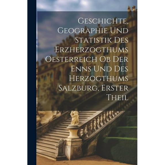 Geschichte, Geographie und Statistik des Erzherzogthums Oesterreich ob der Enns und des Herzogthums Salzburg, Erster Theil (Paperback)