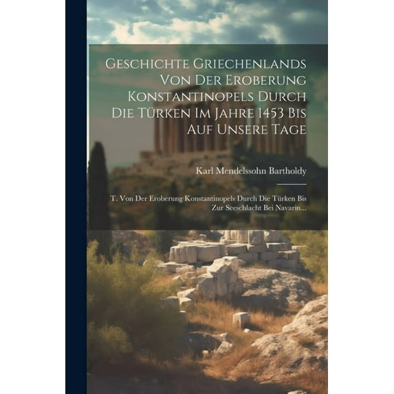Geschichte Griechenlands Von Der Eroberung Konstantinopels Durch Die Türken Im Jahre 1453 Bis Auf Unsere Tage: T. Von Der Eroberung Konstantinopels Durch Die Türken Bis Zur Seeschlacht Bei Navarin...