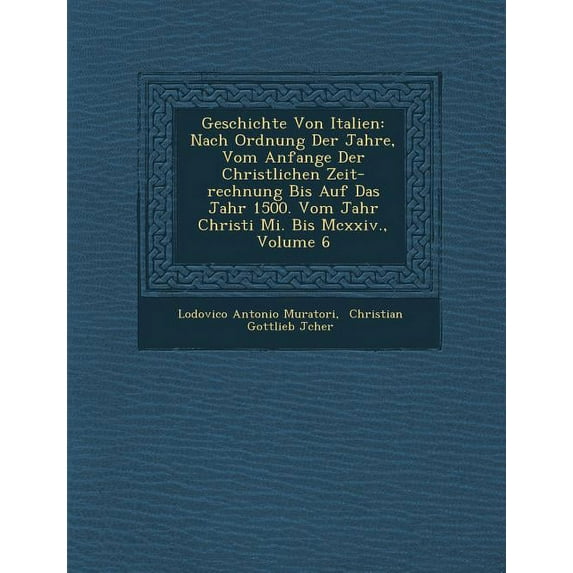 Geschichte Von Italien : Nach Ordnung Der Jahre, Vom Anfange Der Christlichen Zeit-Rechnung Bis Auf Das Jahr 1500. Vom Jahr Christi Mi. Bis MCXXIV., Volume 6 (Paperback)