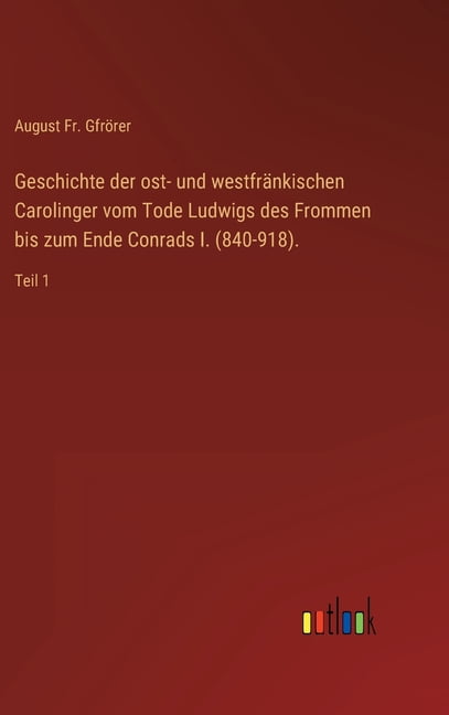 Geschichte der ost- und westfränkischen Carolinger vom Tode Ludwigs des Frommen bis zum Ende Conrads I. (840-918).: Teil 1 (Hardcover)