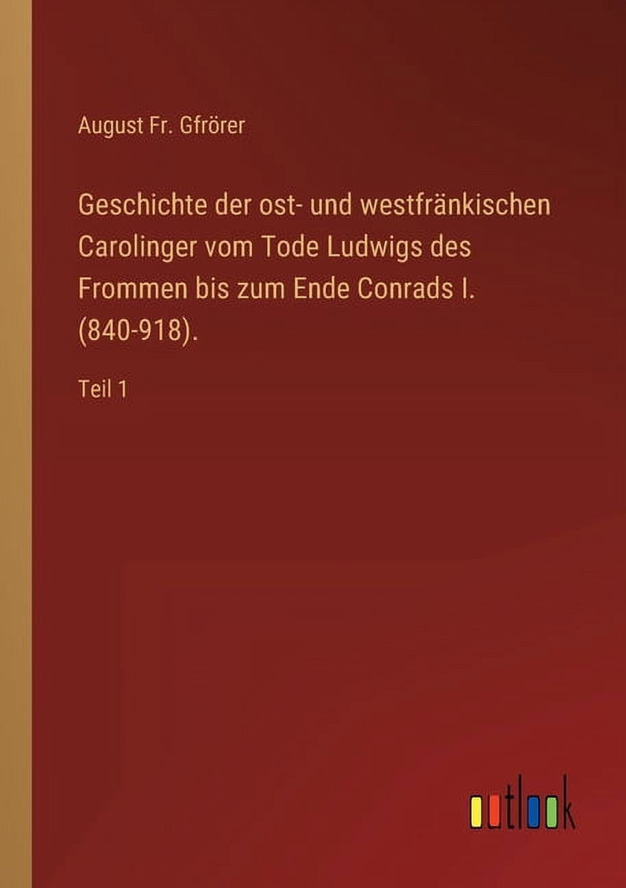 Geschichte der ost- und westfränkischen Carolinger vom Tode Ludwigs des Frommen bis zum Ende Conrads I. (840-918). : Teil 1 (Paperback)