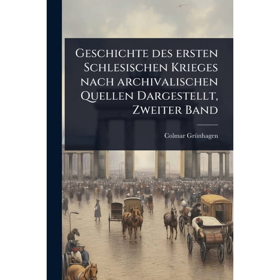 Geschichte des ersten Schlesischen Krieges nach archivalischen Quellen Dargestellt, Zweiter Band, (Paperback)