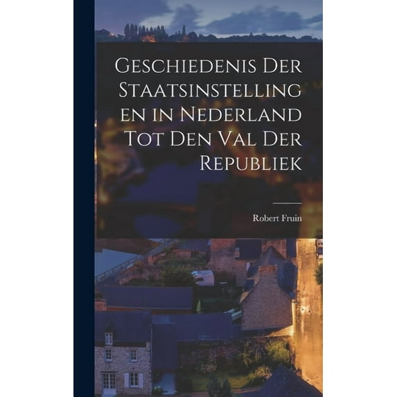 Geschiedenis Der Staatsinstellingen in Nederland Tot Den Val Der Republiek (Hardcover)