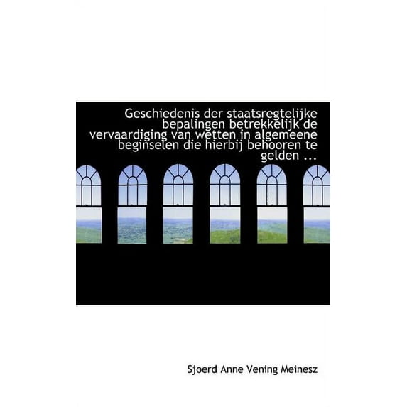 Geschiedenis Der Staatsregtelijke Bepalingen Betrekkelijk de Vervaardiging Van Wetten in Algemeene B (Paperback)