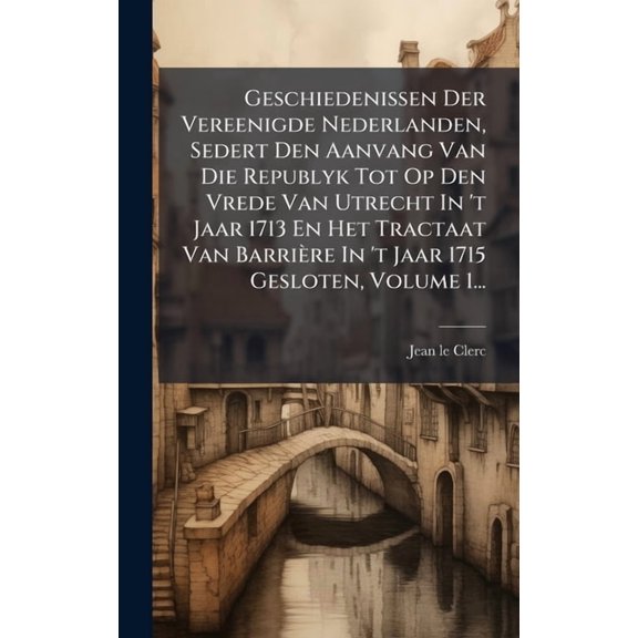 Geschiedenissen Der Vereenigde Nederlanden, Sedert Den Aanvang Van Die Republyk Tot Op Den Vrede Van Utrecht In 't , (Hardcover)