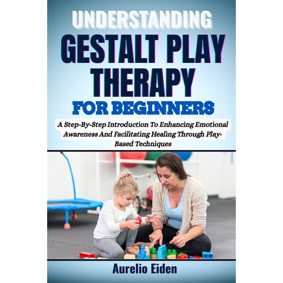Gestalt Play Therapy for Beginners: A Step-By-Step Introduction To Enhancing Emotional Awareness And Facilitating Healin, (Paperback)