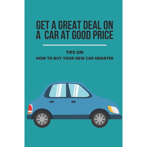 Get A Great Deal On A Car At Good Price: Tips On How To Buy Your New Car Smarter: How To Negotiate Car Price When Paying Cash (Paperback)