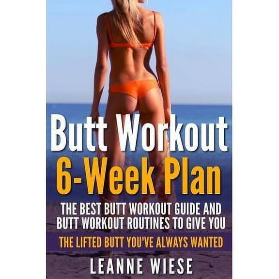 How to Get an Amazing Butt, No Gym Needed, Sculpt Perfect Curves: Butt Workout (6-Week Plan): The Best Butt Workout Guide And Butt Workout Routines To Give You The Lifted Butt You've Always Wanted (Pa