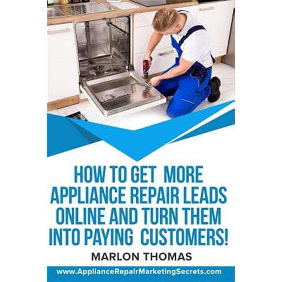 How to Get More Appliance Repair Leads Online & Turn Them Into Paying Customers!: Learn the Inside Secrets of How to Market Your Appliance Repair Busi