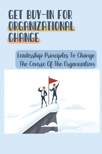 Get Buy-In For Organizational Change : Leadership Principles To Change ...