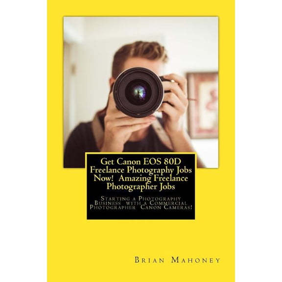 Get Canon EOS 80D Freelance Photography Jobs Now! Amazing Freelance Photographer Jobs: Starting a Photography Business w, (Paperback)