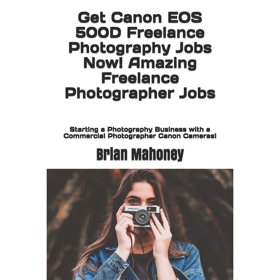 Get Canon EOS 500D Freelance Photography Jobs Now! Amazing Freelance Photographer Jobs: Starting a Photography Business , (Paperback)