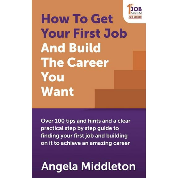 How to Get Your First Job and Build the Career You Want: Over 100 Tips and Hints and a Clear Practical Step by Step Guid, (Paperback)