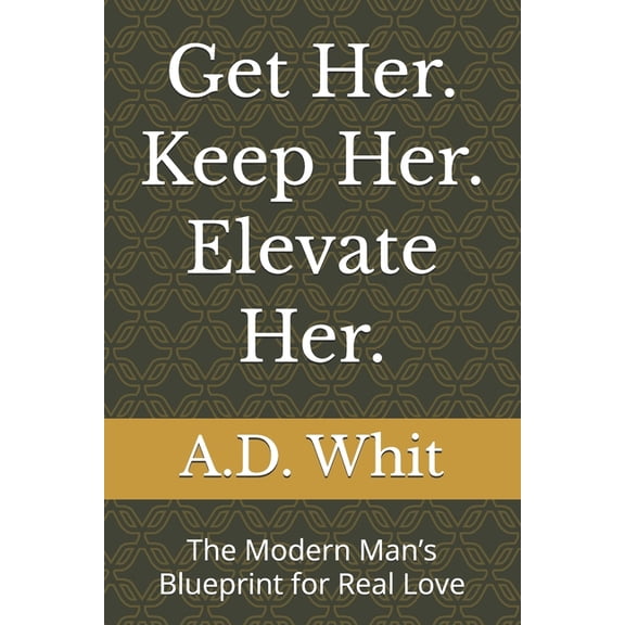 Get Her. Keep Her. Elevate Her.: The Modern Man's Blueprint for Real Love, (Paperback)