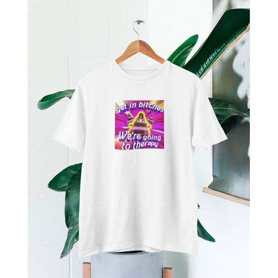 Get In B*tches We Are Going To Therapy T-shirt | Funny MeMe t-shirt | Funny t-shirt for a friend