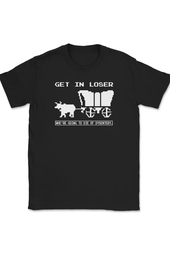 Get In Loser Die Of Dysentery Funny Classic Game Humor Gift Unisex T Shirt up to 5XL