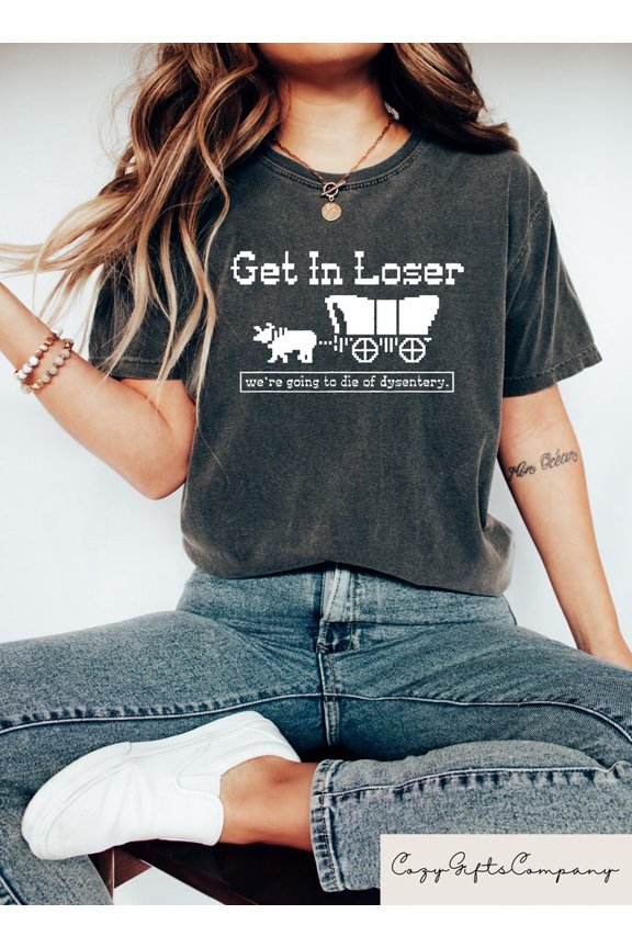 Get In Loser We're Going To Die Of Dysentery T-Shirt, History Shirt, Sarcastic Shirt, Gamer Shirt, History Teacher Gift TH270535