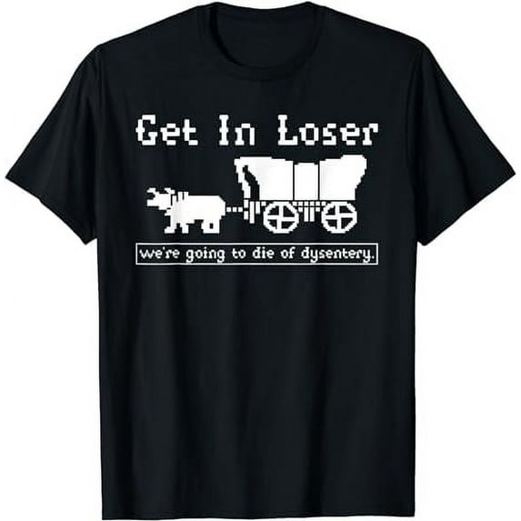 Get In Loser we're going to die of dysentery. T-Shirt