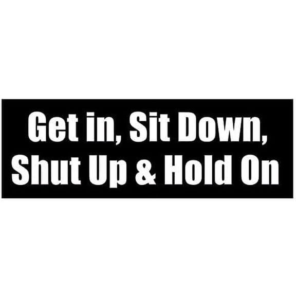 Get In Sit Down Shut Up and Hold On Bumper Sticker (fast driver driving speed)- Sticker Graphic - Auto, Wall, Laptop, Cell