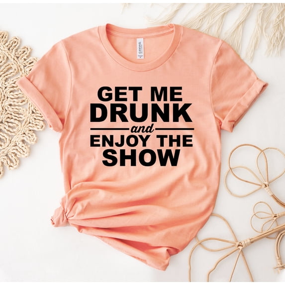 Get Me Drunk And Enjoy The Show T-shirt Sarcastic Shirt Trust Tee Feminism Gift Drinking I Don't Top