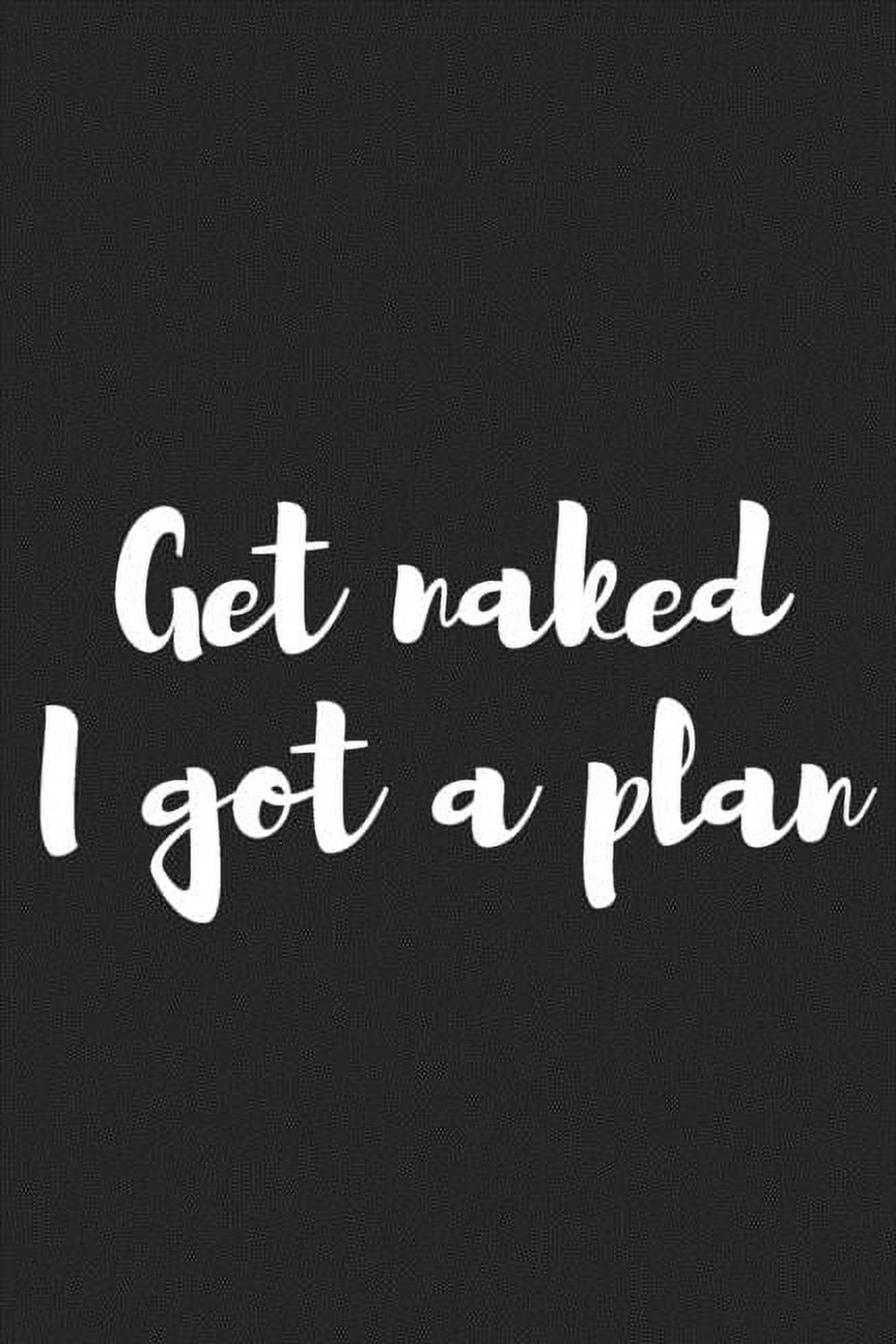Get Naked I Got a Plan.: Better Than a Kinky Greeting Card - Novelty Notebook - Gag Gift - Trendy Script (Paperback)